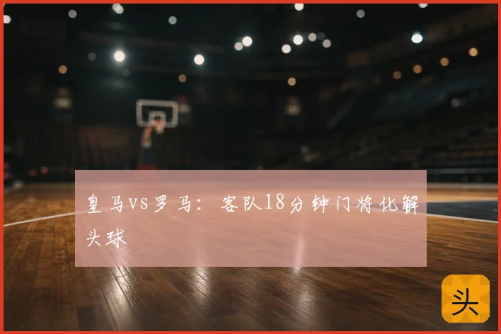 皇马vs罗马：客队18分钟门将化解头球