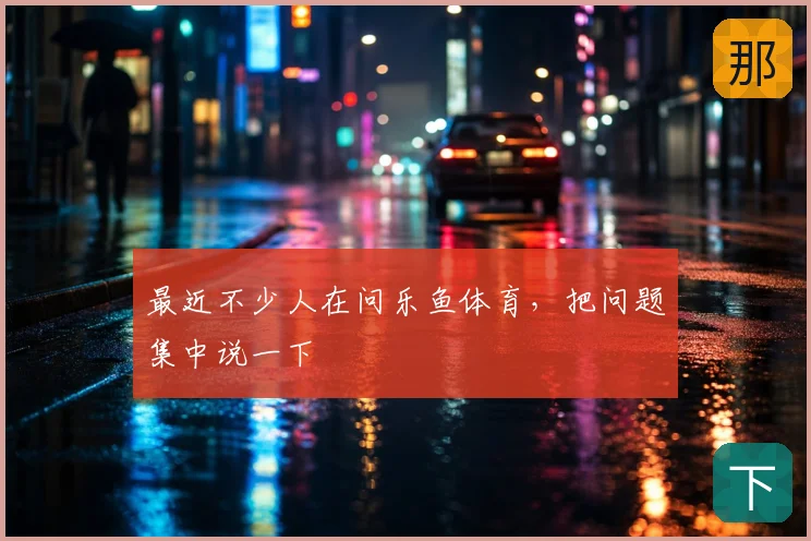 最近不少人在问乐鱼体育，把问题集中说一下