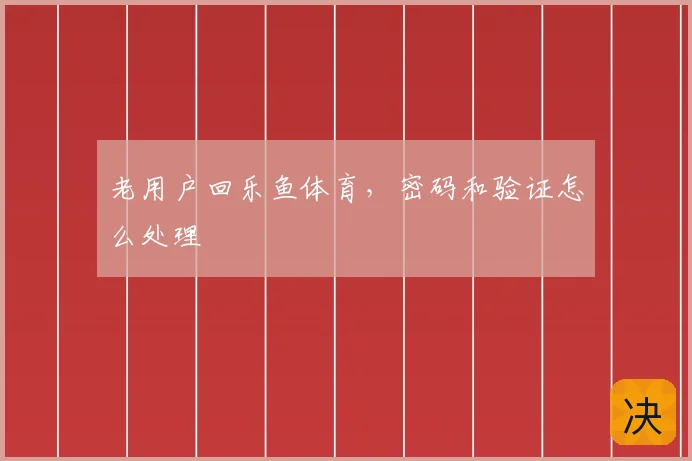 老用户回乐鱼体育，密码和验证怎么处理