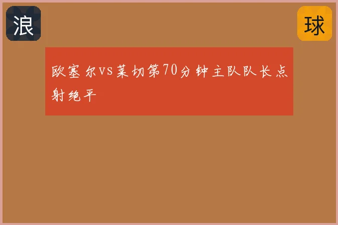 欧塞尔vs莱切第70分钟主队队长点射绝平