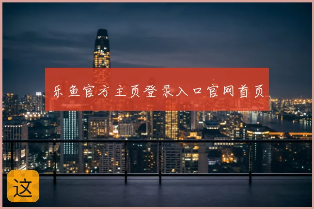 乐鱼官方主页登录入口官网首页