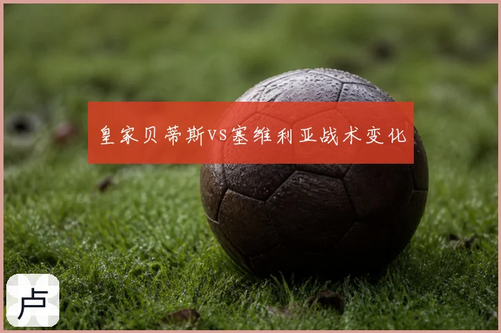 皇家贝蒂斯vs塞维利亚战术变化