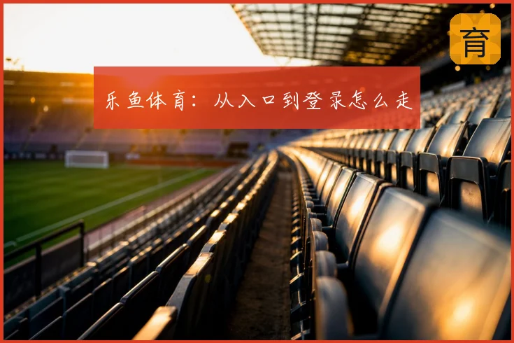 乐鱼体育：从入口到登录怎么走