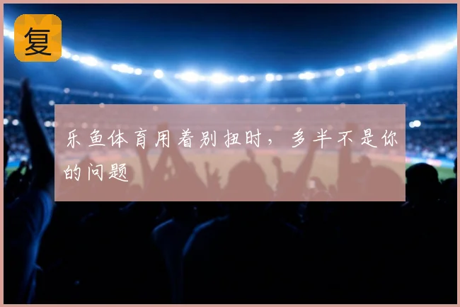 乐鱼体育用着别扭时，多半不是你的问题