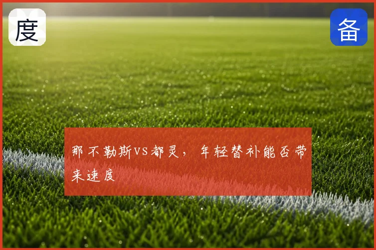 那不勒斯vs都灵,年轻替补能否带来速度