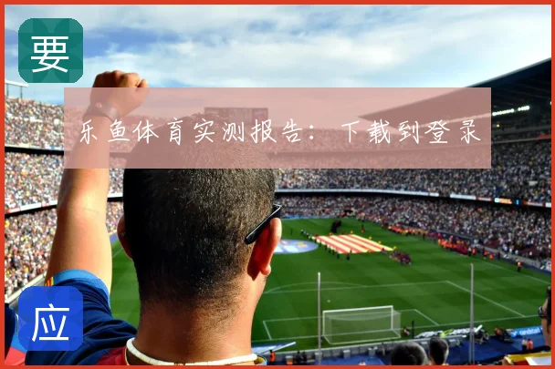 乐鱼体育实测报告：下载到登录