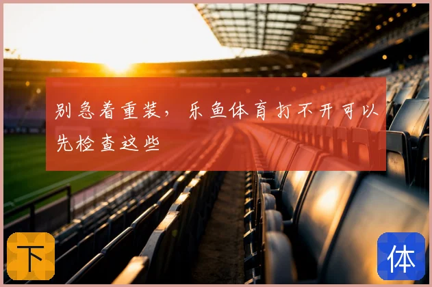 别急着重装，乐鱼体育打不开可以先检查这些